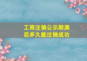 工商注销公示期满后多久能注销成功