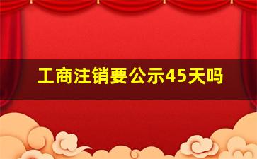 工商注销要公示45天吗