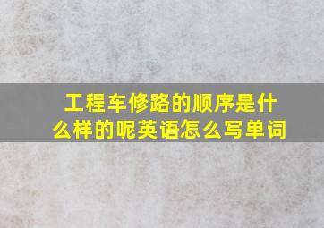 工程车修路的顺序是什么样的呢英语怎么写单词