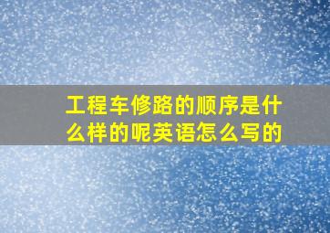 工程车修路的顺序是什么样的呢英语怎么写的