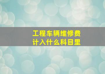 工程车辆维修费计入什么科目里