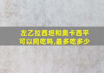 左乙拉西坦和奥卡西平可以同吃吗,最多吃多少