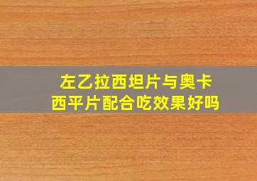 左乙拉西坦片与奥卡西平片配合吃效果好吗