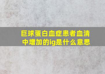 巨球蛋白血症患者血清中增加的ig是什么意思