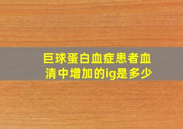 巨球蛋白血症患者血清中增加的ig是多少