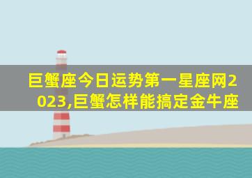 巨蟹座今日运势第一星座网2023,巨蟹怎样能搞定金牛座