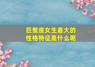 巨蟹座女生最大的性格特征是什么呢