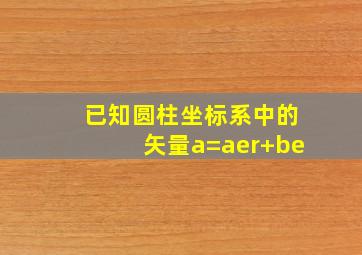 已知圆柱坐标系中的矢量a=aer+be