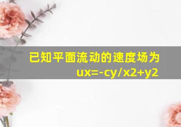 已知平面流动的速度场为ux=-cy/x2+y2