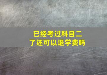 已经考过科目二了还可以退学费吗