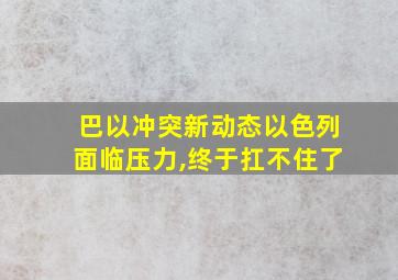 巴以冲突新动态以色列面临压力,终于扛不住了