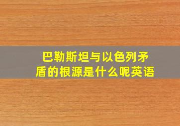 巴勒斯坦与以色列矛盾的根源是什么呢英语