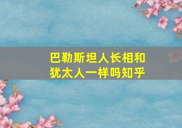 巴勒斯坦人长相和犹太人一样吗知乎