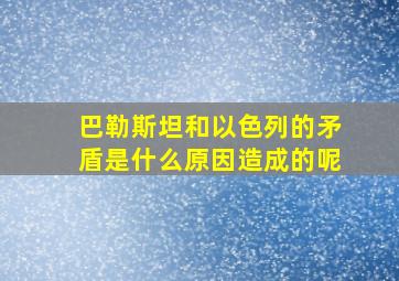 巴勒斯坦和以色列的矛盾是什么原因造成的呢