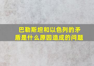 巴勒斯坦和以色列的矛盾是什么原因造成的问题