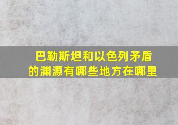 巴勒斯坦和以色列矛盾的渊源有哪些地方在哪里