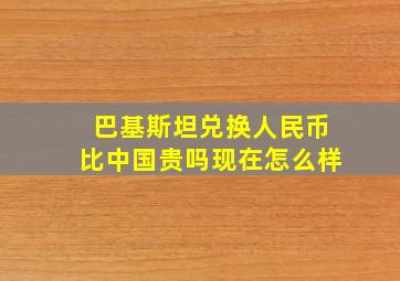 巴基斯坦兑换人民币比中国贵吗现在怎么样