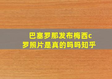 巴塞罗那发布梅西c罗照片是真的吗吗知乎