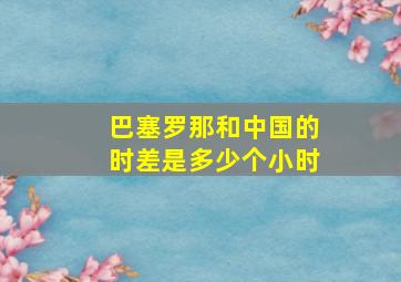 巴塞罗那和中国的时差是多少个小时