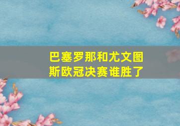 巴塞罗那和尤文图斯欧冠决赛谁胜了