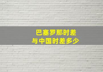 巴塞罗那时差与中国时差多少