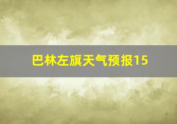 巴林左旗天气预报15