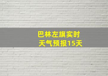 巴林左旗实时天气预报15天