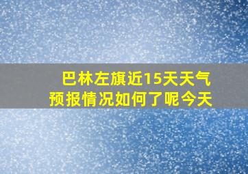 巴林左旗近15天天气预报情况如何了呢今天