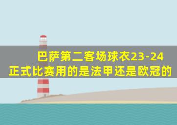 巴萨第二客场球衣23-24正式比赛用的是法甲还是欧冠的