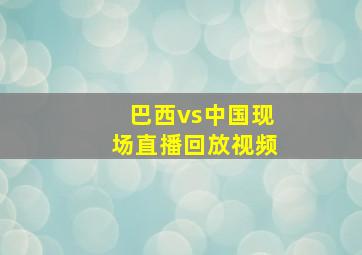 巴西vs中国现场直播回放视频