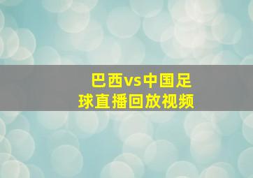 巴西vs中国足球直播回放视频