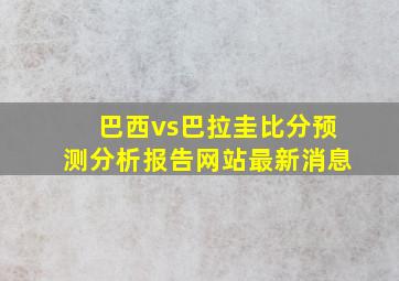 巴西vs巴拉圭比分预测分析报告网站最新消息