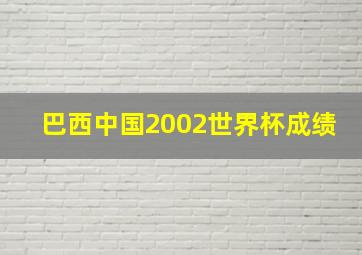 巴西中国2002世界杯成绩