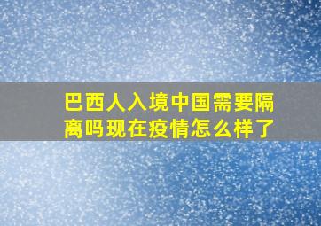 巴西人入境中国需要隔离吗现在疫情怎么样了