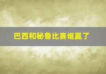 巴西和秘鲁比赛谁赢了