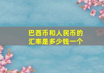 巴西币和人民币的汇率是多少钱一个