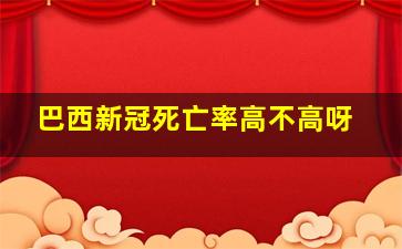 巴西新冠死亡率高不高呀