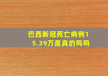 巴西新冠死亡病例15.39万是真的吗吗