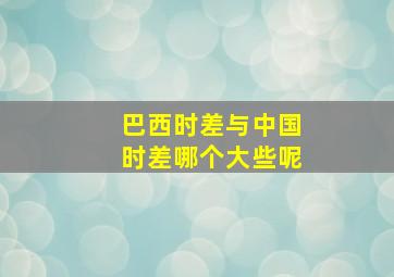 巴西时差与中国时差哪个大些呢