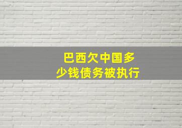 巴西欠中国多少钱债务被执行