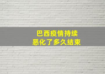 巴西疫情持续恶化了多久结束