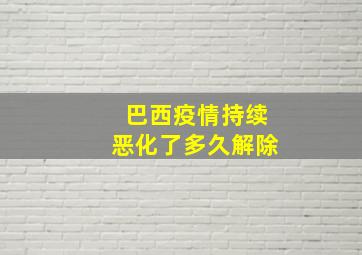 巴西疫情持续恶化了多久解除