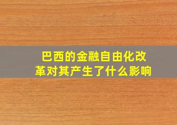 巴西的金融自由化改革对其产生了什么影响