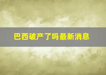 巴西破产了吗最新消息