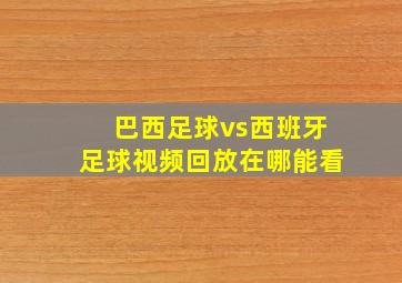 巴西足球vs西班牙足球视频回放在哪能看