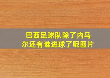 巴西足球队除了内马尔还有谁进球了呢图片