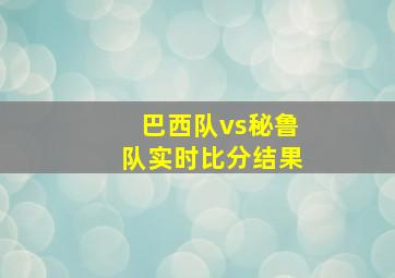 巴西队vs秘鲁队实时比分结果