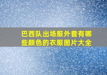 巴西队出场服外套有哪些颜色的衣服图片大全