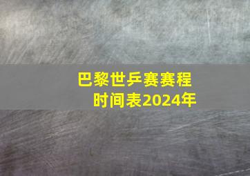 巴黎世乒赛赛程时间表2024年