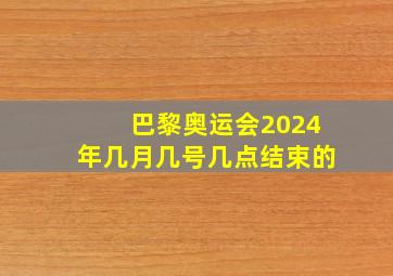 巴黎奥运会2024年几月几号几点结束的